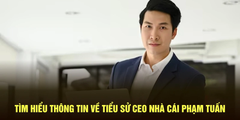 Tìm hiểu thông tin về tiểu sử CEO nhà cái Phạm Tuấn