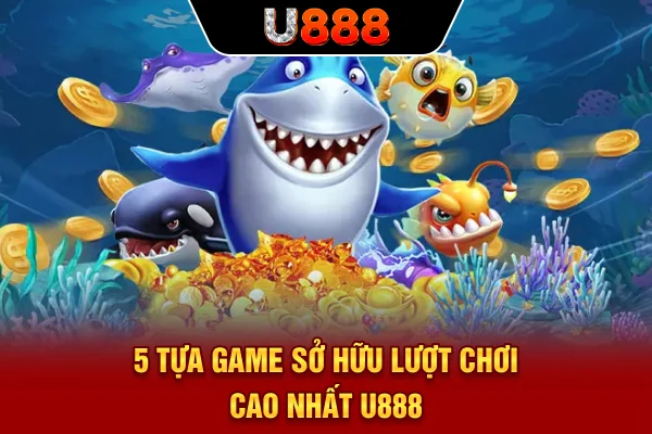 5 tựa game sở hữu lượt chơi cao nhất U888